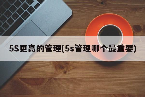 5S更高的管理(5s管理哪个最重要)