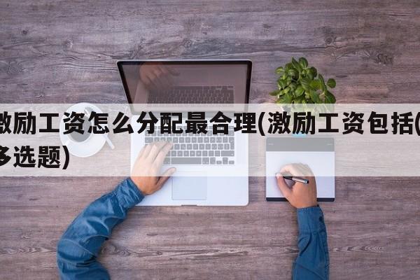 激励工资怎么分配最合理(激励工资包括()多选题)