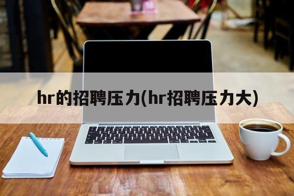 hr的招聘压力(hr招聘压力大)