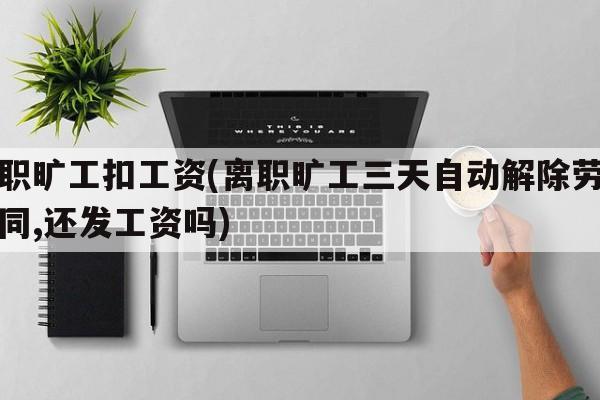 离职旷工扣工资(离职旷工三天自动解除劳动合同,还发工资吗)