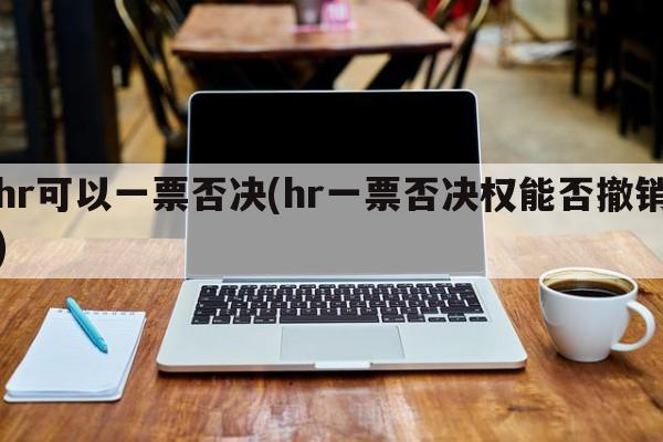 hr可以一票否决(hr一票否决权能否撤销)