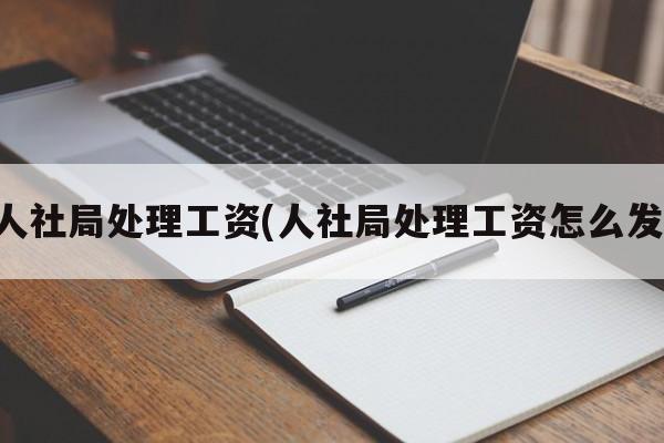 人社局处理工资(人社局处理工资怎么发)