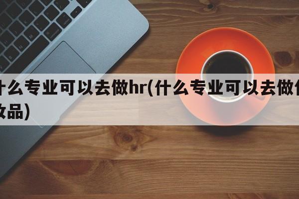什么专业可以去做hr(什么专业可以去做化妆品)