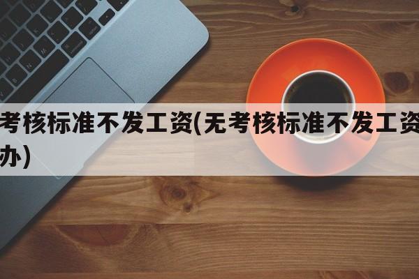 无考核标准不发工资(无考核标准不发工资怎么办)