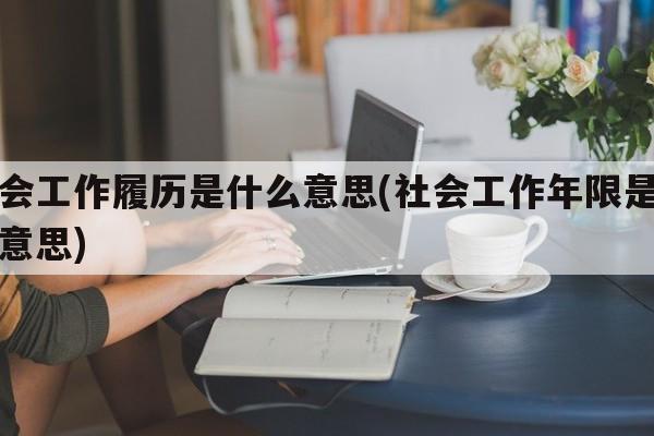 社会工作履历是什么意思(社会工作年限是什么意思)