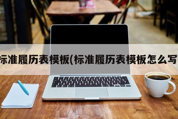 标准履历表模板(标准履历表模板怎么写)