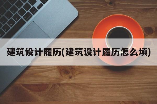 建筑设计履历(建筑设计履历怎么填)