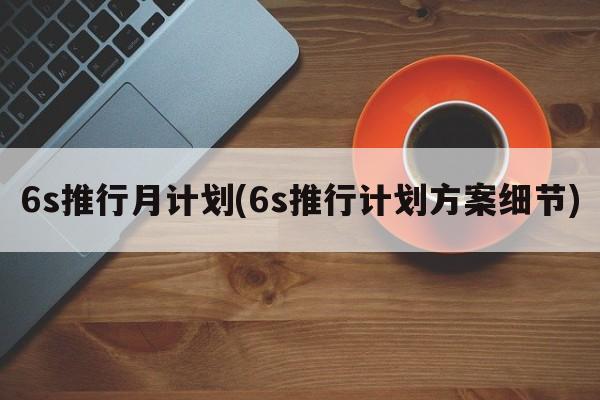 6s推行月计划(6s推行计划方案细节)