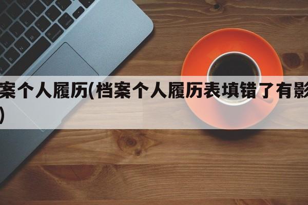 档案个人履历(档案个人履历表填错了有影响吗)