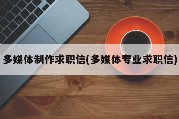 多媒体制作求职信(多媒体专业求职信)