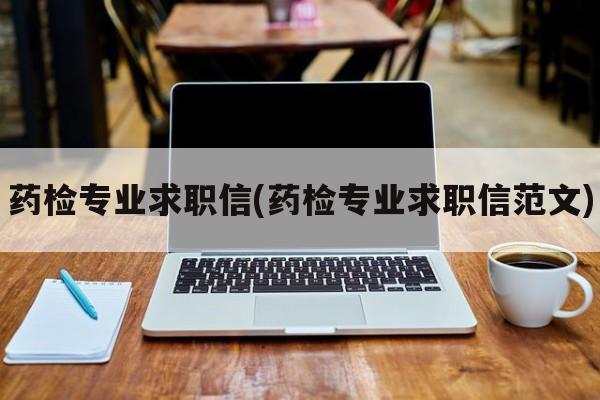 药检专业求职信(药检专业求职信范文)