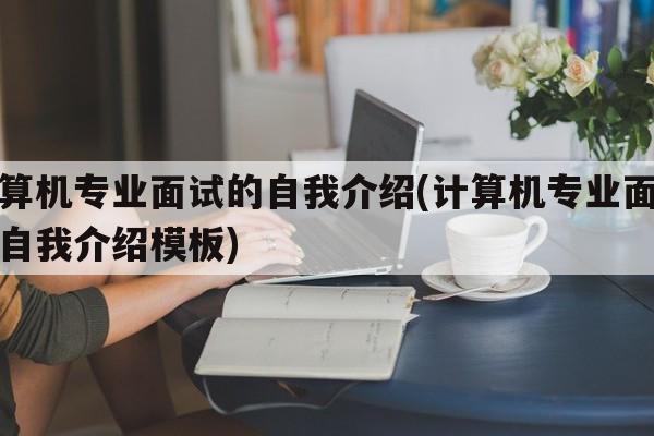 计算机专业面试的自我介绍(计算机专业面试的自我介绍模板)
