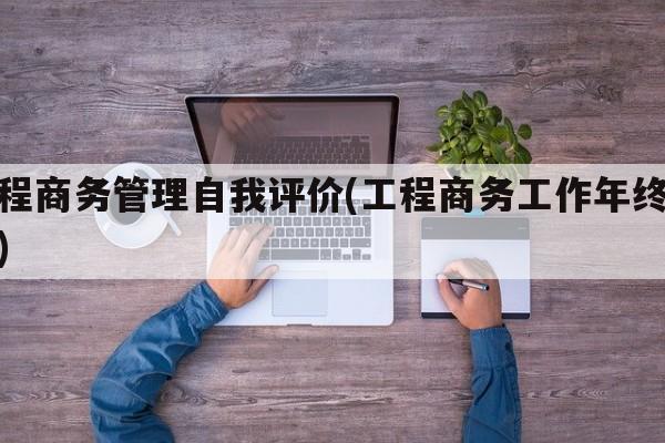 工程商务管理自我评价(工程商务工作年终总结)