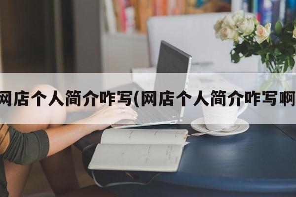 网店个人简介咋写(网店个人简介咋写啊)