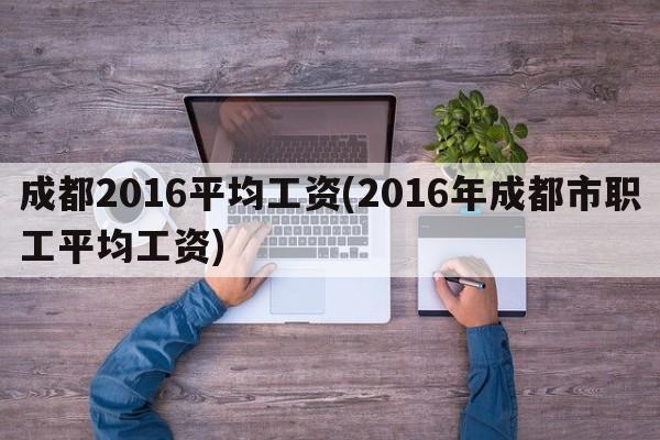 成都2016平均工资(2016年成都市职工平均工资)