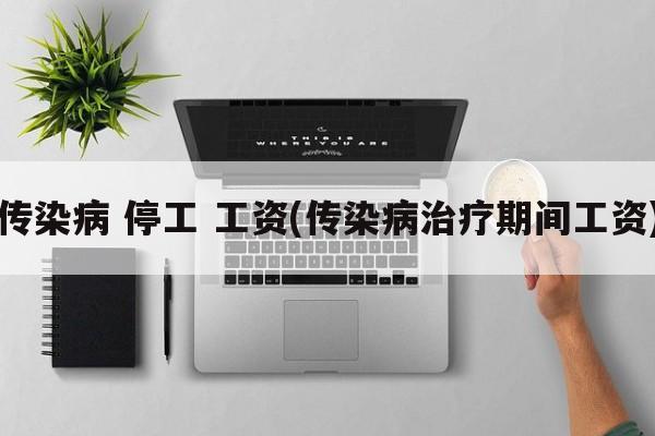 传染病 停工 工资(传染病治疗期间工资)