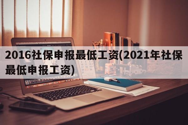 2016社保申报最低工资(2021年社保最低申报工资)