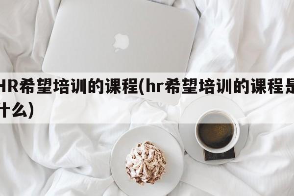 HR希望培训的课程(hr希望培训的课程是什么)