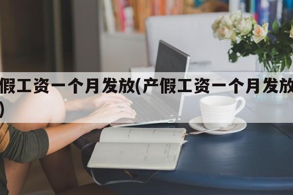 产假工资一个月发放(产假工资一个月发放几次)