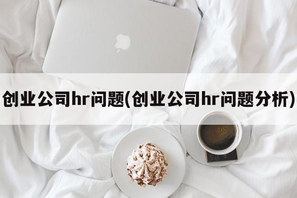 创业公司hr问题(创业公司hr问题分析)