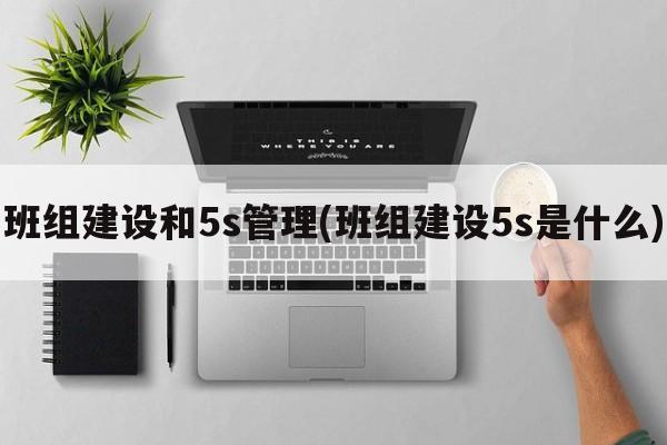 班组建设和5s管理(班组建设5s是什么)
