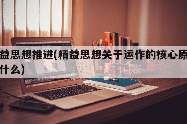 精益思想推进(精益思想关于运作的核心原则是什么)